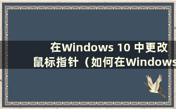 在Windows 10 中更改鼠标指针（如何在Windows 10 中更改鼠标指针）